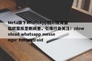 Meta旗下WhatsApp因AI应用面临欧盟反垄断调查，引爆行业关注！/download whatsapp messenger for android