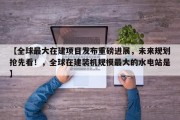 【全球最大在建项目发布重磅进展，未来规划抢先看！，全球在建装机规模最大的水电站是】