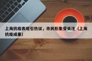 上海抗疫表现引热议，市民形象受关注（上海抗疫成果）
