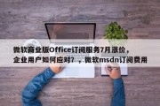 微软商业版Office订阅服务7月涨价，企业用户如何应对？，微软msdn订阅费用