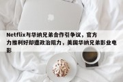 Netflix与华纳兄弟合作引争议，官方力推利好却遭政治阻力，美国华纳兄弟影业电影