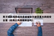男子因机场网络攻击被捕警方破获重大网络安全案（机场公共网络安全吗）