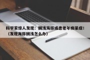 科学家惊人发现：搁浅海豚或患老年痴呆症！（发现海豚搁浅怎么办）