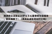 澳洲将立法禁止16岁以下儿童使用社交媒体，家长沸腾了！（澳洲未成年可以打工吗）