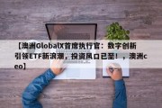 【澳洲GlobalX首席执行官：数字创新引领ETF新浪潮，投资风口已至！，澳洲ceo】