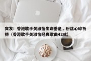 突发！香港歌手关淑怡生命垂危，粉丝心碎祈祷（香港歌手关淑怡经典歌曲42式）