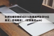 彭博社曝软银拟以Arm股票抵押融资50亿美元，市场瞩目！（软银集团arm）
