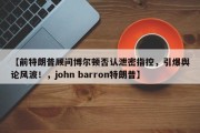 【前特朗普顾问博尔顿否认泄密指控，引爆舆论风波！，john barron特朗普】