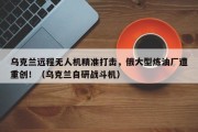乌克兰远程无人机精准打击，俄大型炼油厂遭重创！（乌克兰自研战斗机）