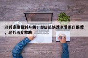 老兵家属福利升级！即日起快速享受医疗保障，老兵医疗救助