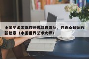中国艺术家喜获世界项目资助，开启全球创作新篇章（中国世界艺术大师）