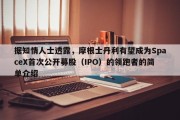 据知情人士透露，摩根士丹利有望成为SpaceX首次公开募股（IPO）的领跑者的简单介绍