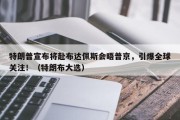 特朗普宣布将赴布达佩斯会晤普京，引爆全球关注！（特朗布大选）