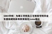 SMU学院：为理工学院及工艺教育学院毕业生重新规划高等教育路径/smu硕士