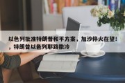 以色列批准特朗普和平方案，加沙停火在望！，特朗普以色列耶路撒冷