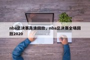 nba总决赛高清回放，nba总决赛全场回放2020