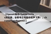【OpenAI推出ChatGPTAtlas浏览器，谷歌母公司股价应声下跌！，chromeflags#openvr】