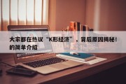 大家都在热议“K形经济”，背后原因揭秘！的简单介绍
