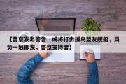 【普京发出警告：或将打击援乌盟友舰船，局势一触即发，普京支持者】