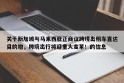 关于新加坡与马来西亚正商议跨境出租车直达目的地，跨境出行将迎重大变革！的信息