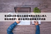 包含2024年爱尔兰国家电视台主持人收入排名榜出炉！前十名天价薪酬曝光的词条
