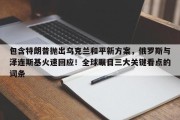 包含特朗普抛出乌克兰和平新方案，俄罗斯与泽连斯基火速回应！全球瞩目三大关键看点的词条