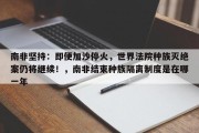 南非坚持：即便加沙停火，世界法院种族灭绝案仍将继续！，南非结束种族隔离制度是在哪一年