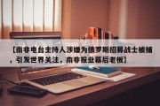 【南非电台主持人涉嫌为俄罗斯招募战士被捕，引发世界关注，南非报业幕后老板】