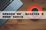 特朗普称欧洲“衰败”，暗示乌克兰战争“靠规模取胜”的简单介绍