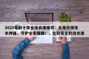 2025年前十安全洗衣液推荐：无毒环保洗衣神器，守护全家健康！，比较安全的洗衣液