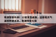 寒潮警报升级！12省紧急戒备，这些地方气温将跌破冰点，寒潮预警几级