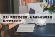 突发！特朗普密电普京，对乌援助计划突生变数/特朗普慰问电