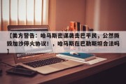 【美方警告：哈马斯密谋袭击巴平民，公然撕毁加沙停火协议！，哈马斯在巴勒斯坦合法吗】