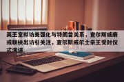 英王室拟访美强化与特朗普关系，查尔斯威廉或联袂出访引关注，查尔斯威尔士亲王受封仪式演讲