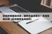 政府停摆僵局持续，国债收益率飙升！市场警报拉响（政府国债有风险吗）
