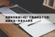 英国每年能省5.4亿！只要戒掉这个习惯/英国生活一年多少人民币