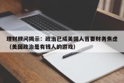 理财顾问揭示：政治已成美国人首要财务焦虑（美国政治是有钱人的游戏）